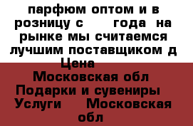 парфюм оптом и в розницу с 2008 года, на рынке мы считаемся лучшим поставщиком д › Цена ­ 900 - Московская обл. Подарки и сувениры » Услуги   . Московская обл.